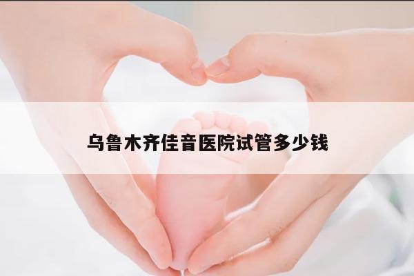 乌鲁木齐佳音医院试管多少钱？