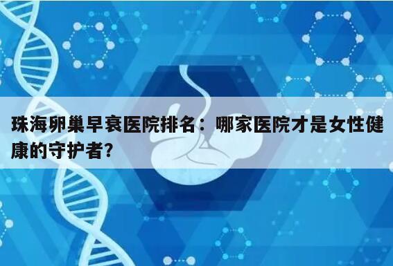 珠海卵巢早衰医院排名:哪家医院才是女性健康的守护者?