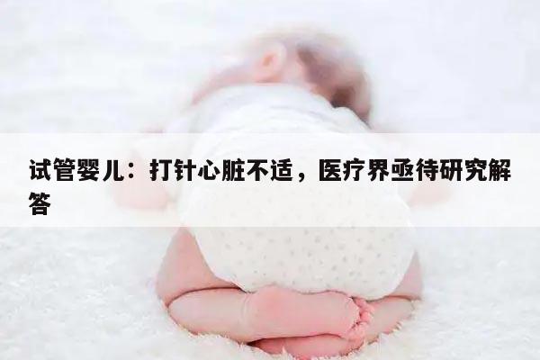 试管婴儿:打针心脏不适,医疗界亟待研究解答