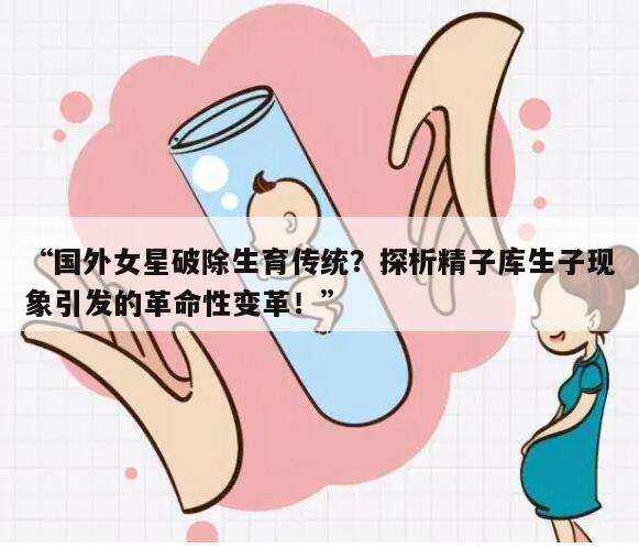 “国外女星破除生育传统?探析精子库生子现象引发的革命性变革!”