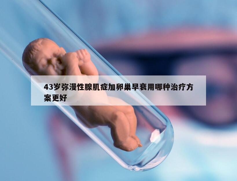 43岁弥漫性腺肌症加卵巢早衰用哪种治疗方案更好