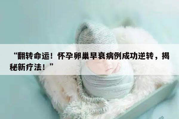 “翻转命运！怀孕卵巢早衰病例成功逆转，揭秘新疗法！”