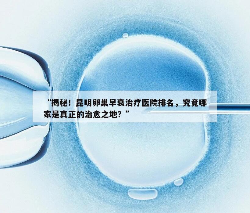 揭秘!昆明卵巢早衰治疗医院排名,究竟哪家是真正的治愈之地?