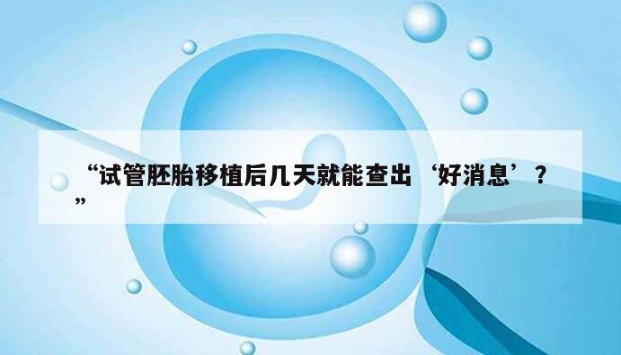 “试管胚胎移植后几天就能查出‘好消息’?”