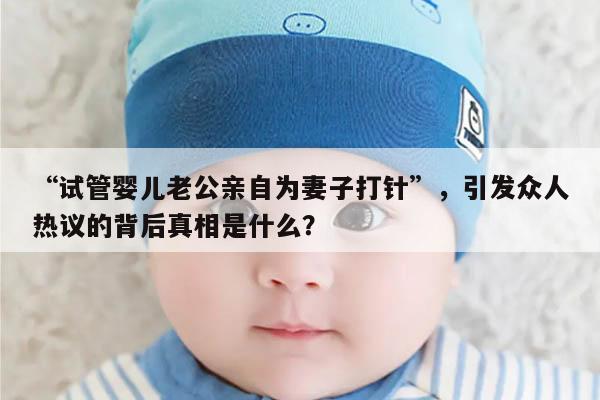 “试管婴儿老公亲自为妻子打针”,引发众人热议的背后真相是什么?