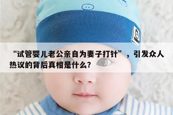 “试管婴儿老公亲自为妻子打针”，引发众人热议的背后真相是什么？