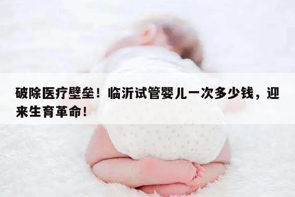 临沂试管婴儿治疗费用一次多少钱?