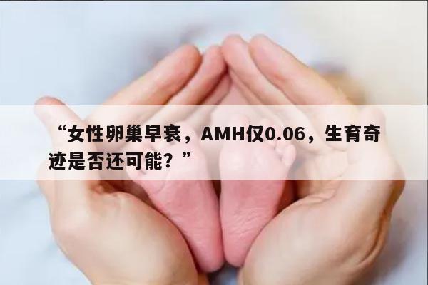 “女性卵巢早衰,AMH仅0.06,生育奇迹是否还可能?”