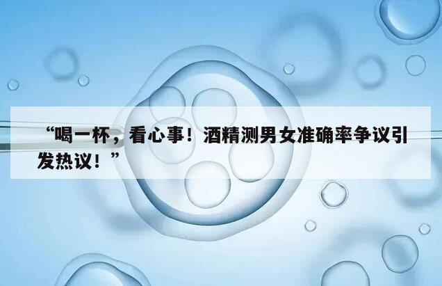 “喝一杯，看心事！酒精测男女准确率争议引发热议！”