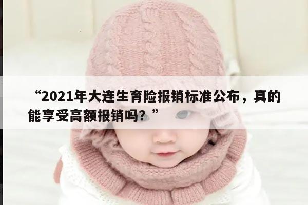 “2021年大连生育险报销标准公布,真的能享受高额报销吗?”