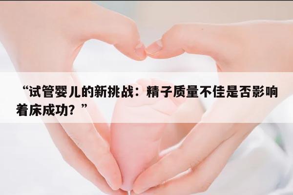 “试管婴儿的新挑战:精子质量不佳是否影响着床成功?”