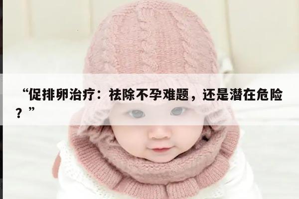 “促排卵治疗:祛除不孕难题,还是潜在危险?”