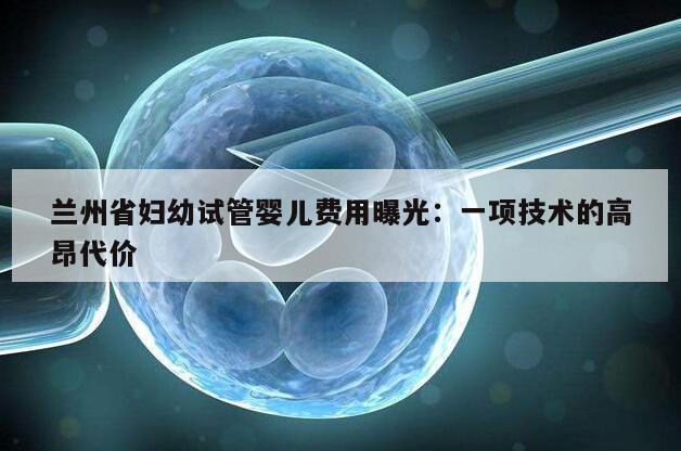 兰州省妇幼试管婴儿费用曝光：一项技术的高昂代价