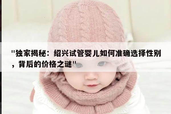 "独家揭秘:绍兴试管婴儿如何准确选择性别,背后的价格之谜"