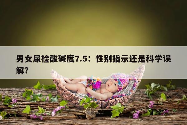 男女尿检酸碱度7.5：性别指示还是科学误解？