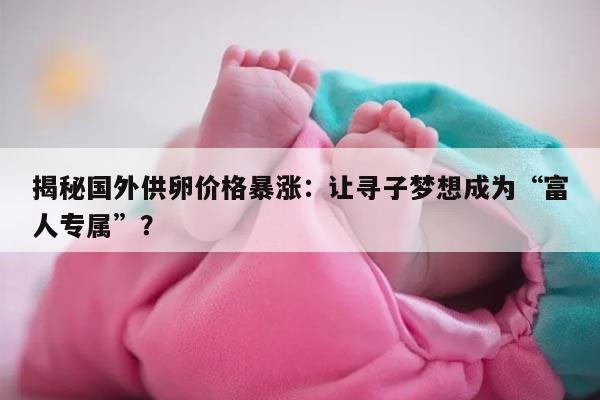 揭秘国外供卵价格暴涨:让寻子梦想成为“富人专属”?