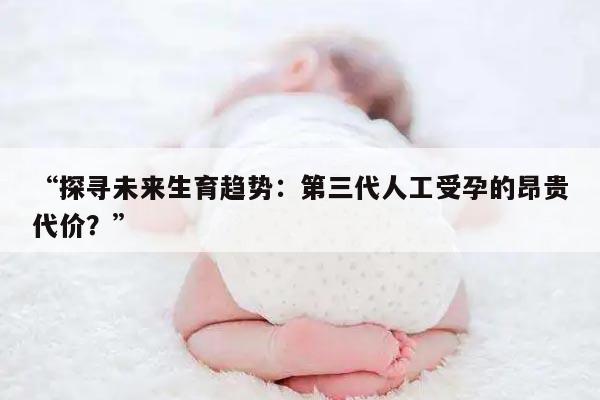 “探寻未来生育趋势:第三代人工受孕的昂贵代价?”