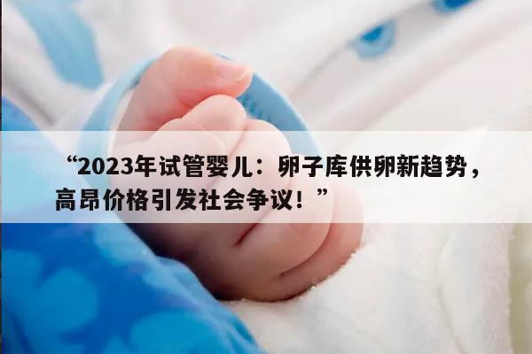 “2023年试管婴儿：卵子库供卵新趋势，高昂价格引发社会争议！”