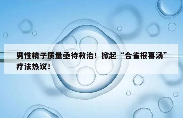 男性精子质量亟待救治!掀起“合雀报喜汤”疗法热议!