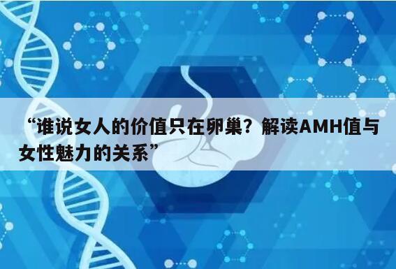 “谁说女人的价值只在卵巢？解读AMH值与女性魅力的关系”