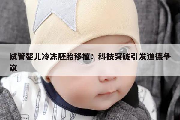 试管婴儿冷冻胚胎移植:科技突破引发道德争议