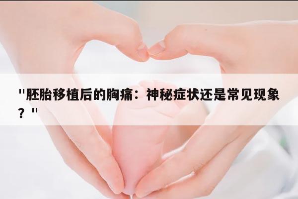 "胚胎移植后的胸痛:神秘症状还是常见现象?"