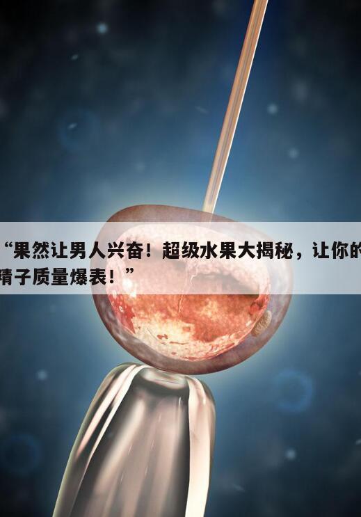“果然让男人兴奋!超级水果大揭秘,让你的精子质量爆表!”