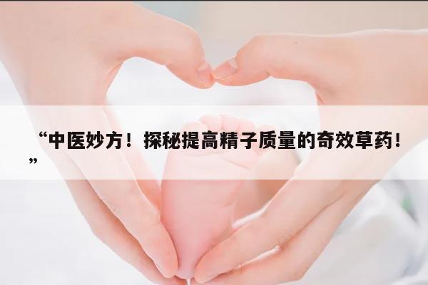 “中医妙方!探秘提高精子质量的奇效草药!”