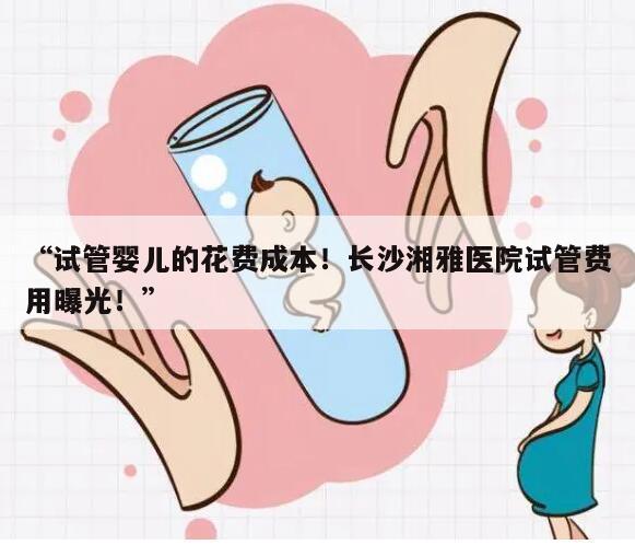 “试管婴儿的花费成本!长沙湘雅医院试管费用曝光!”