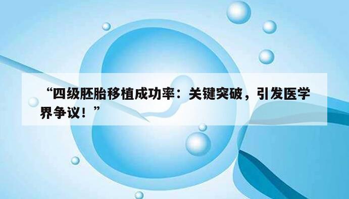“四级胚胎移植成功率:关键突破,引发医学界争议!”