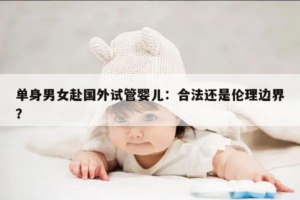 单身男女赴国外试管婴儿:合法还是伦理边界?