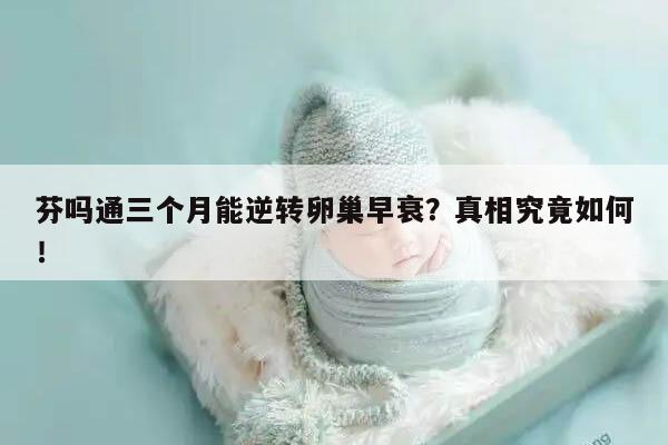 芬吗通三个月能逆转卵巢早衰?真相究竟如何!