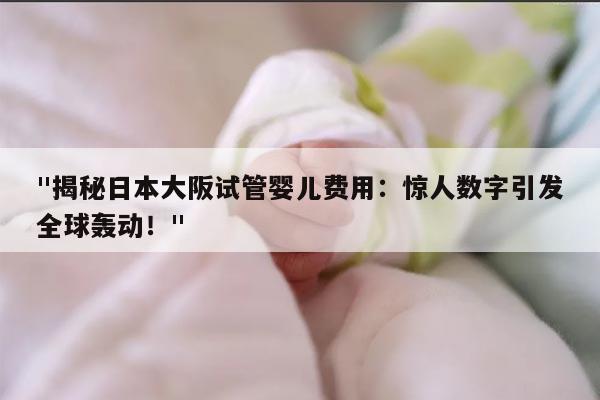 "揭秘日本大阪试管婴儿费用:惊人数字引发全球轰动!"