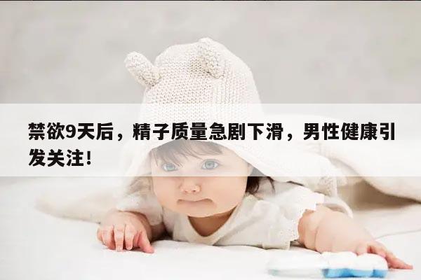 禁欲9天后,精子质量急剧下滑,男性健康引发关注!