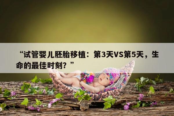 “试管婴儿胚胎移植：第3天VS第5天，生命的最佳时刻？”