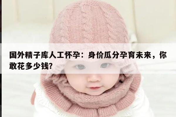 国外精子库人工怀孕：身价瓜分孕育未来，你敢花多少钱？