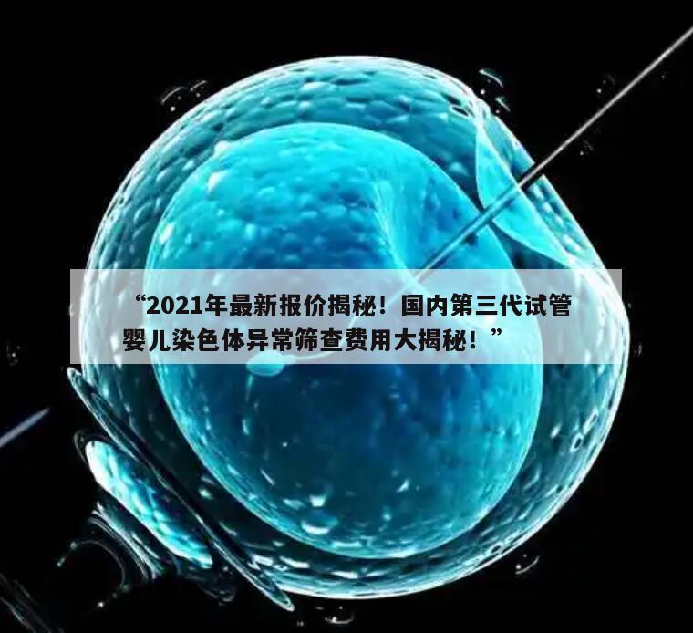 “2021年最新报价揭秘!国内第三代试管婴儿染色体异常筛查费用大揭秘!”