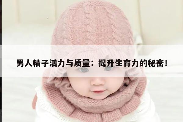 男人精子活力与质量:提升生育力的秘密!