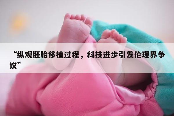 “纵观胚胎移植过程,科技进步引发伦理界争议”