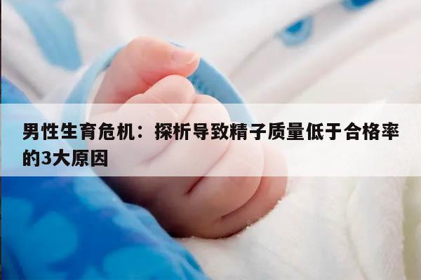 男性生育危机:探析导致精子质量低于合格率的3大原因