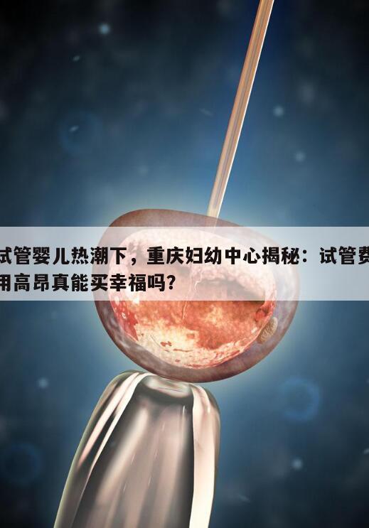 试管婴儿热潮下,重庆妇幼中心揭秘:试管费用高昂真能买幸福吗?