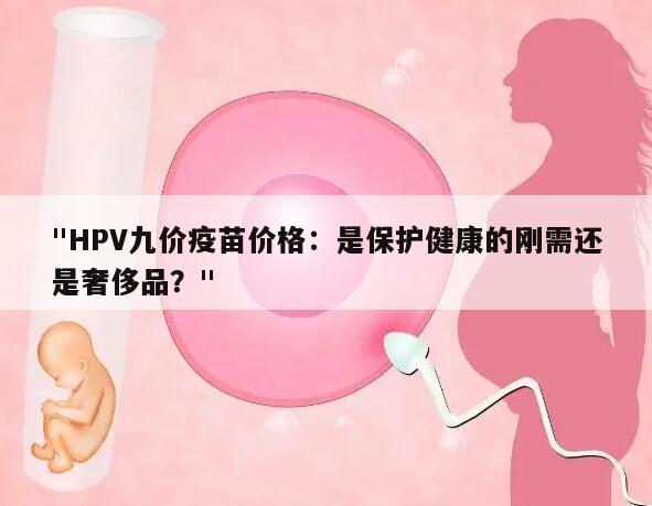 "HPV九价疫苗价格:是保护健康的刚需还是奢侈品?"