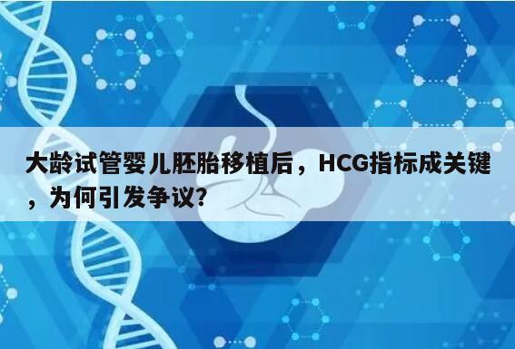 大龄试管婴儿胚胎移植后，HCG指标成关键，为何引发争议？