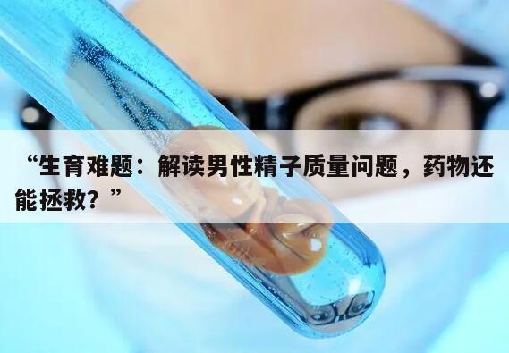 “生育难题:解读男性精子质量问题,药物还能拯救?”