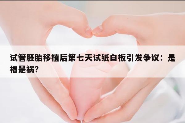 试管胚胎移植后第七天试纸白板引发争议:是福是祸?