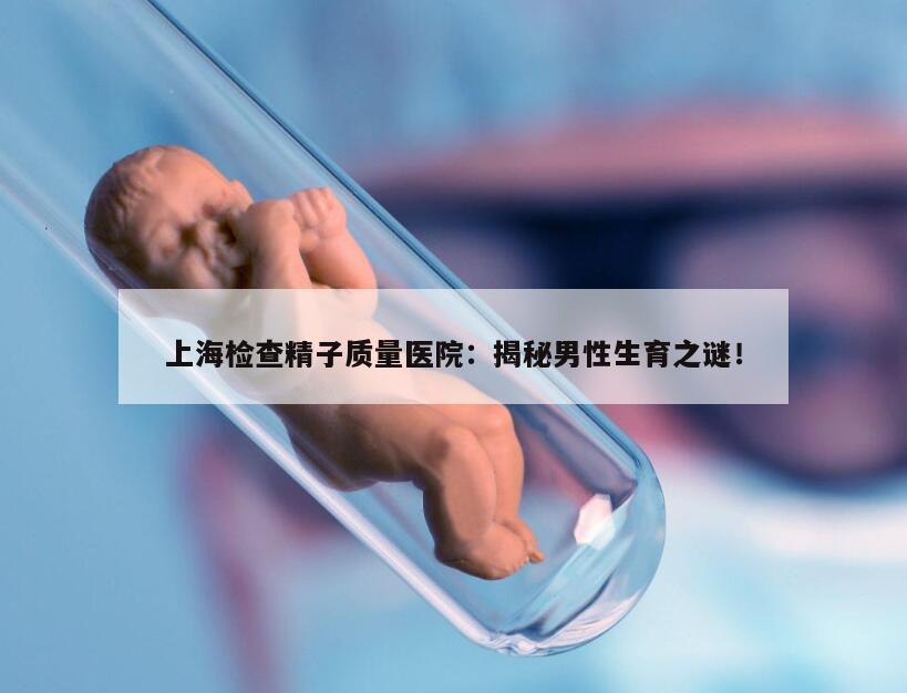 上海检查精子质量医院：揭秘男性生育之谜！