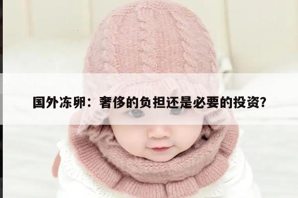 国外冻卵:奢侈的负担还是必要的投资?