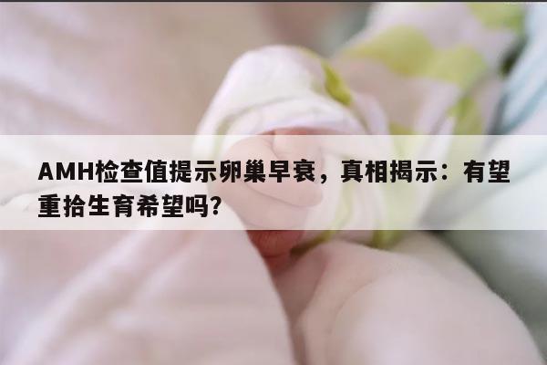 AMH检查值提示卵巢早衰,真相揭示:有望重拾生育希望吗?