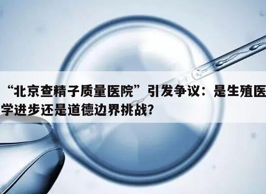“北京查精子质量医院”引发争议：是生殖医学进步还是道德边界挑战？