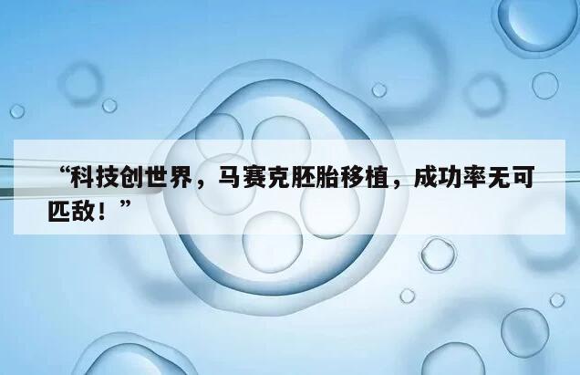 “科技创世界，马赛克胚胎移植，成功率无可匹敌！”